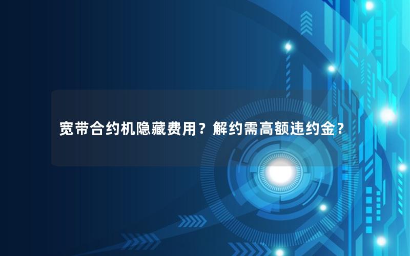 宽带合约机隐藏费用？解约需高额违约金？