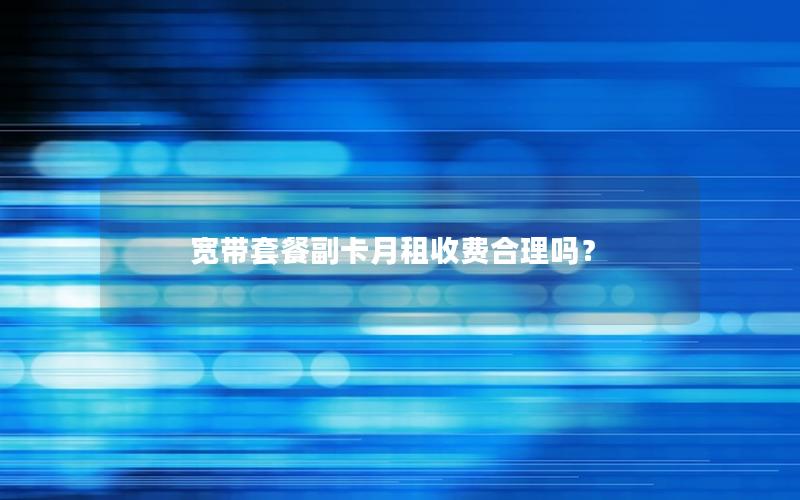宽带套餐副卡月租收费合理吗？