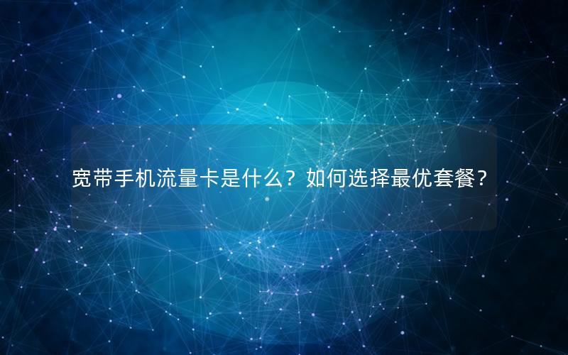 宽带手机流量卡是什么？如何选择最优套餐？