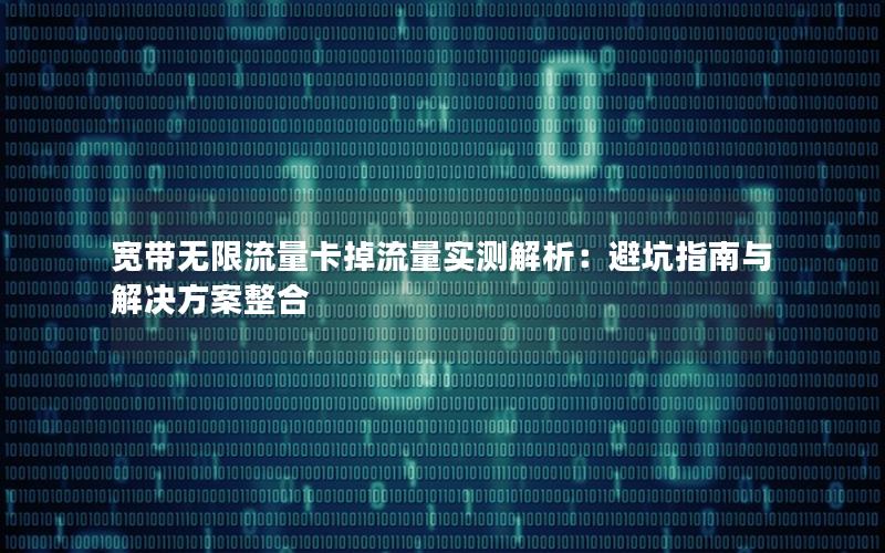 宽带无限流量卡掉流量实测解析：避坑指南与解决方案整合