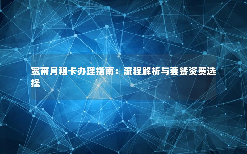 宽带月租卡办理指南：流程解析与套餐资费选择