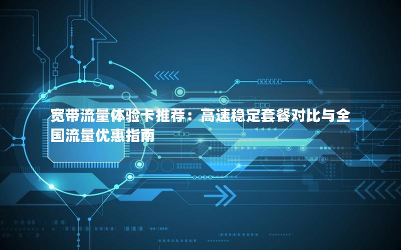 宽带流量体验卡推荐：高速稳定套餐对比与全国流量优惠指南