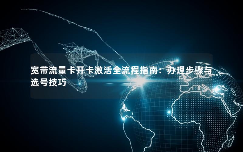 宽带流量卡开卡激活全流程指南：办理步骤与选号技巧