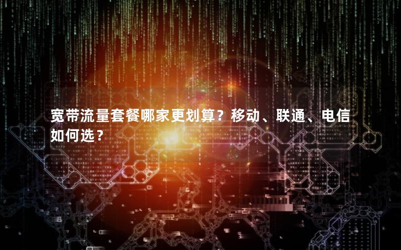 宽带流量套餐哪家更划算？移动、联通、电信如何选？