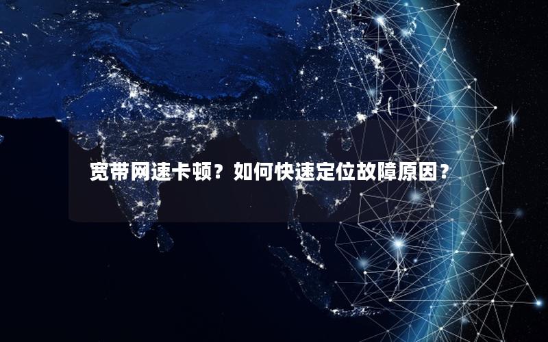 宽带网速卡顿？如何快速定位故障原因？