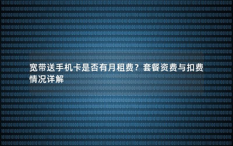 宽带送手机卡是否有月租费？套餐资费与扣费情况详解