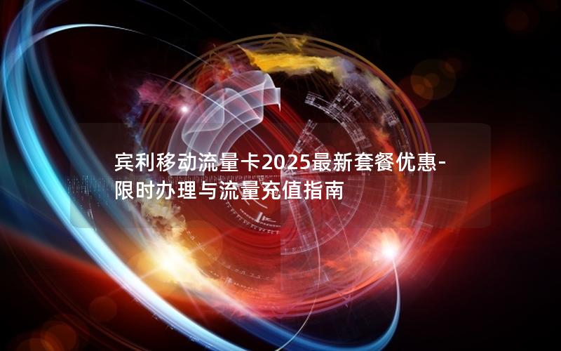 宾利移动流量卡2025最新套餐优惠-限时办理与流量充值指南