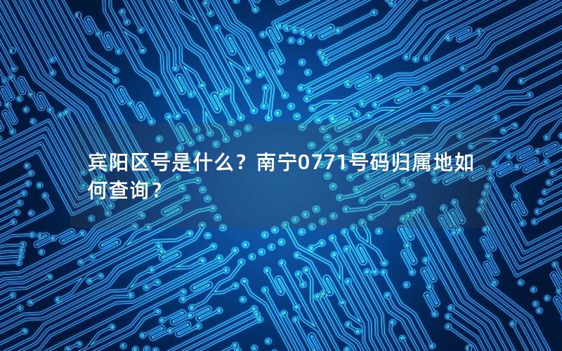宾阳区号是什么？南宁0771号码归属地如何查询？