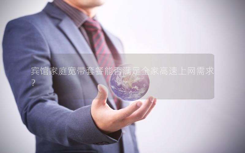 宾馆家庭宽带套餐能否满足全家高速上网需求？