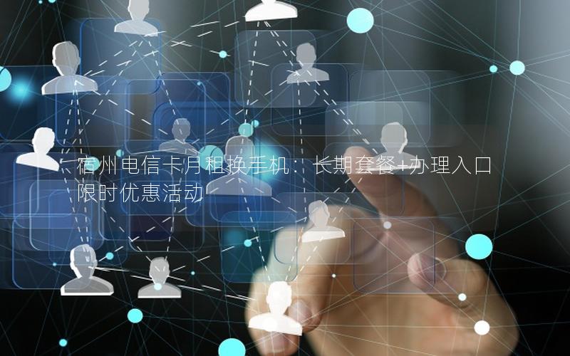宿州电信卡月租换手机：长期套餐+办理入口限时优惠活动