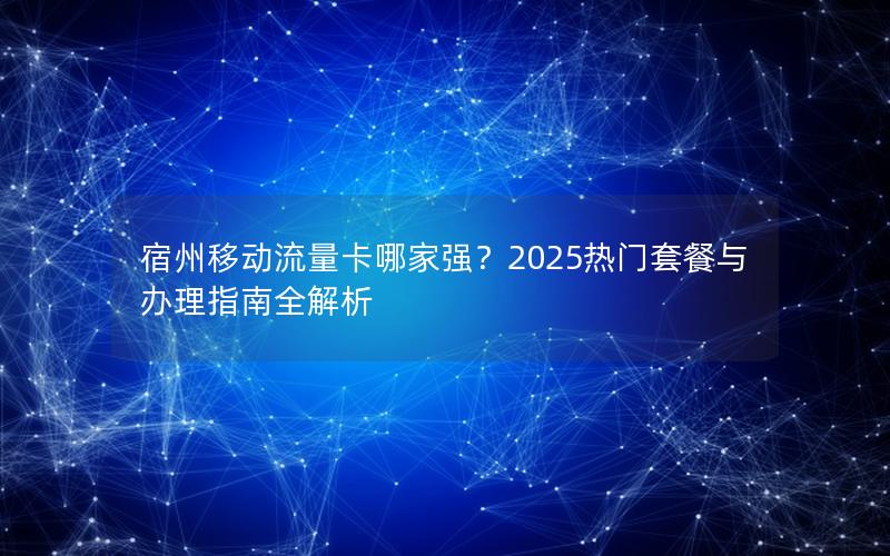 宿州移动流量卡哪家强？2025热门套餐与办理指南全解析
