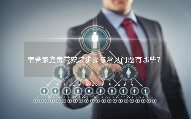 宿舍家庭宽带安装步骤与常见问题有哪些？