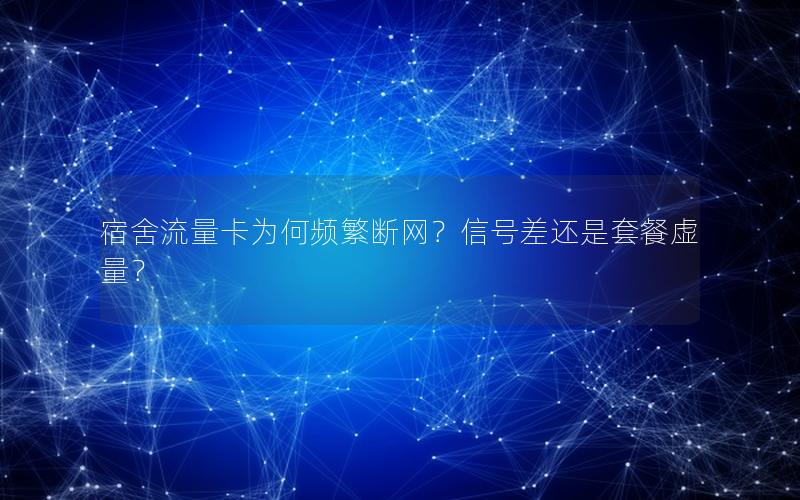 宿舍流量卡为何频繁断网？信号差还是套餐虚量？