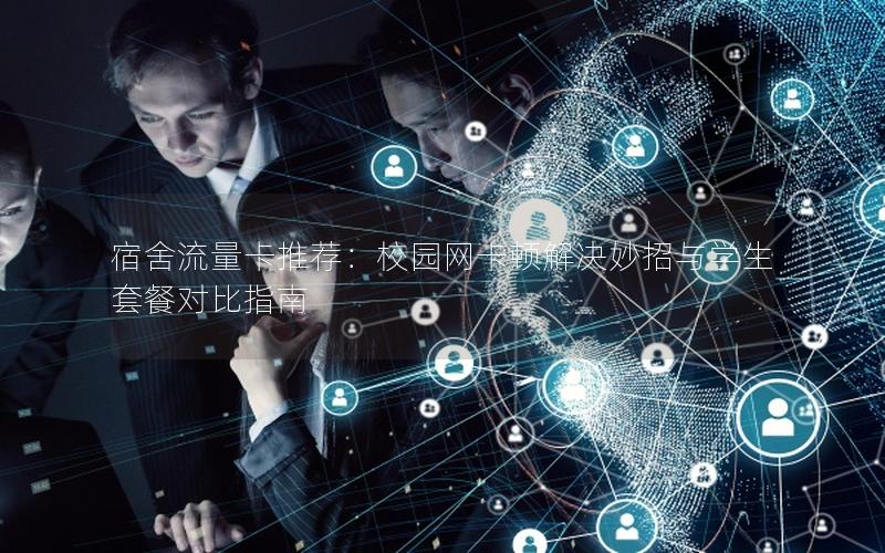 宿舍流量卡推荐：校园网卡顿解决妙招与学生套餐对比指南