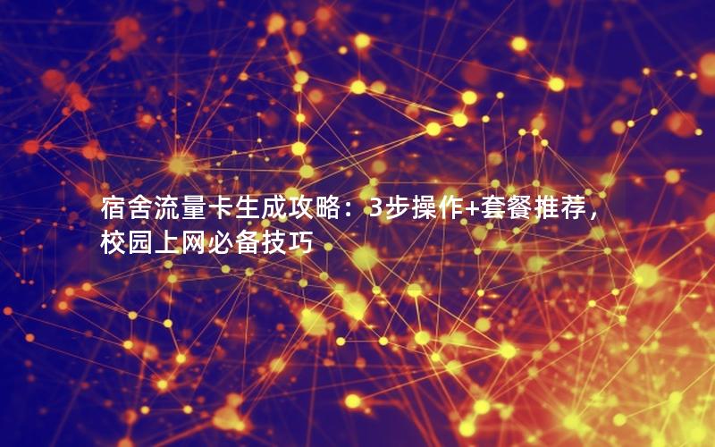 宿舍流量卡生成攻略：3步操作+套餐推荐，校园上网必备技巧