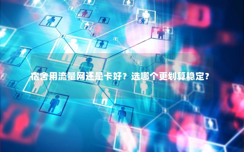 宿舍用流量网还是卡好？选哪个更划算稳定？