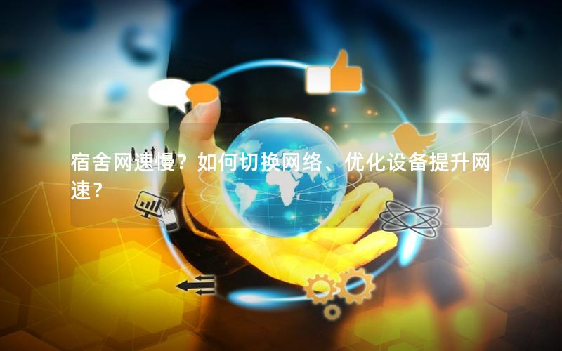 宿舍网速慢？如何切换网络、优化设备提升网速？