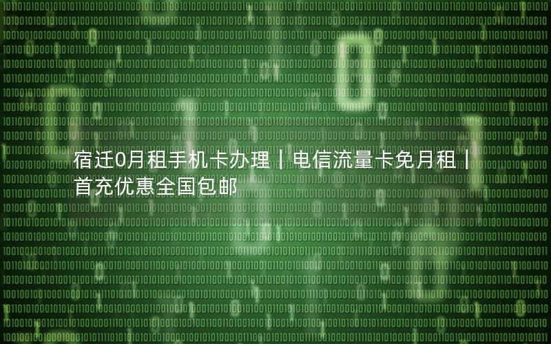 宿迁0月租手机卡办理｜电信流量卡免月租｜首充优惠全国包邮