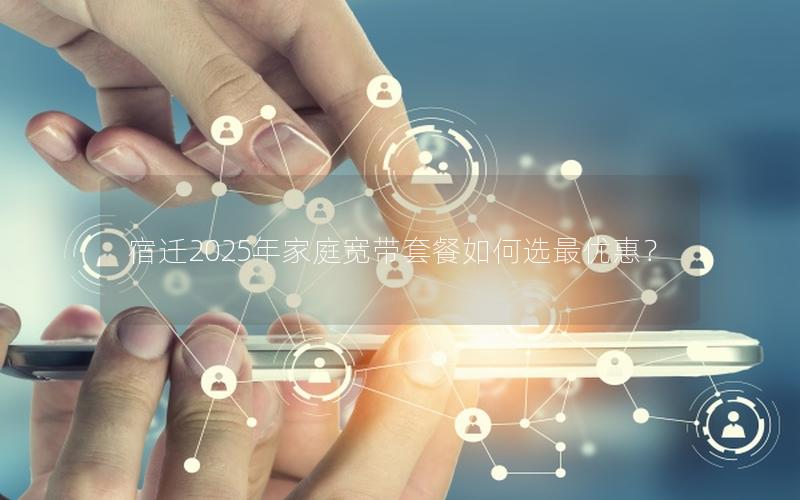 宿迁2025年家庭宽带套餐如何选最优惠？