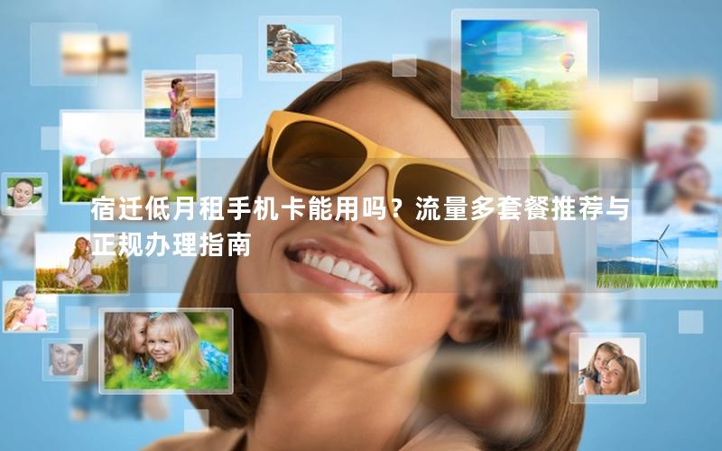 宿迁低月租手机卡能用吗？流量多套餐推荐与正规办理指南