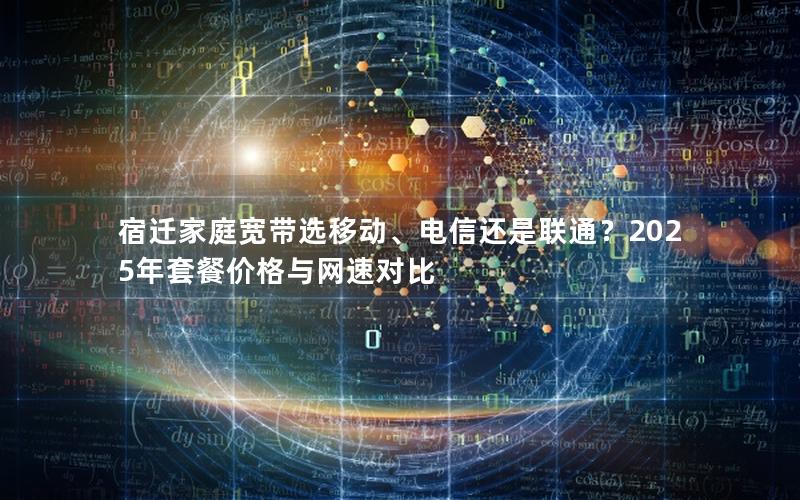 宿迁家庭宽带选移动、电信还是联通？2025年套餐价格与网速对比