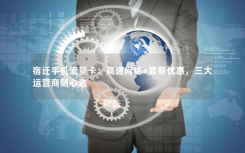 宿迁手机流量卡：高速网络+套餐优惠，三大运营商随心选