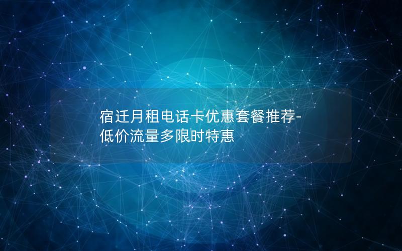 宿迁月租电话卡优惠套餐推荐-低价流量多限时特惠