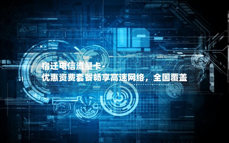 宿迁电信流量卡-优惠资费套餐畅享高速网络，全国覆盖