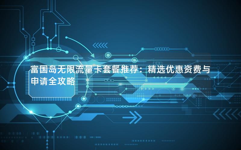 富国岛无限流量卡套餐推荐：精选优惠资费与申请全攻略
