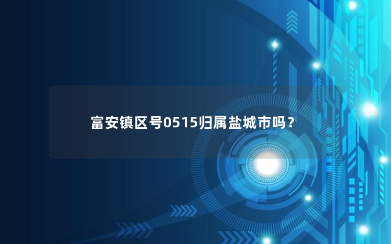富安镇区号0515归属盐城市吗？
