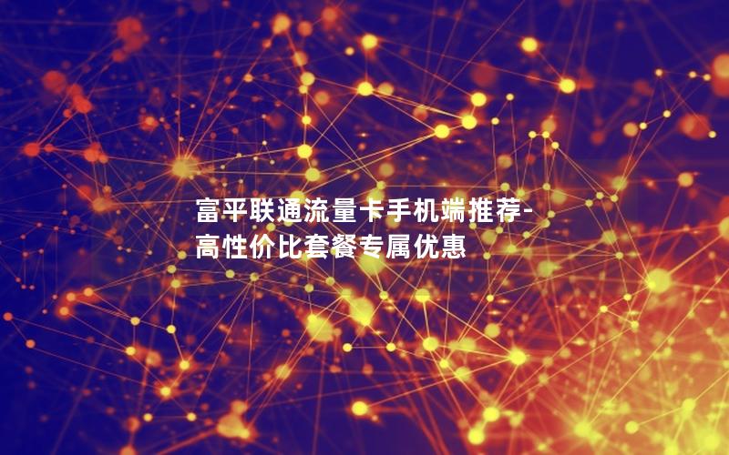 富平联通流量卡手机端推荐-高性价比套餐专属优惠