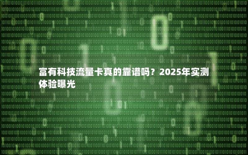 富有科技流量卡真的靠谱吗？2025年实测体验曝光