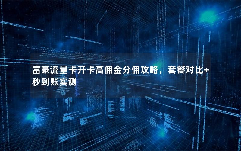 富豪流量卡开卡高佣金分佣攻略，套餐对比+秒到账实测