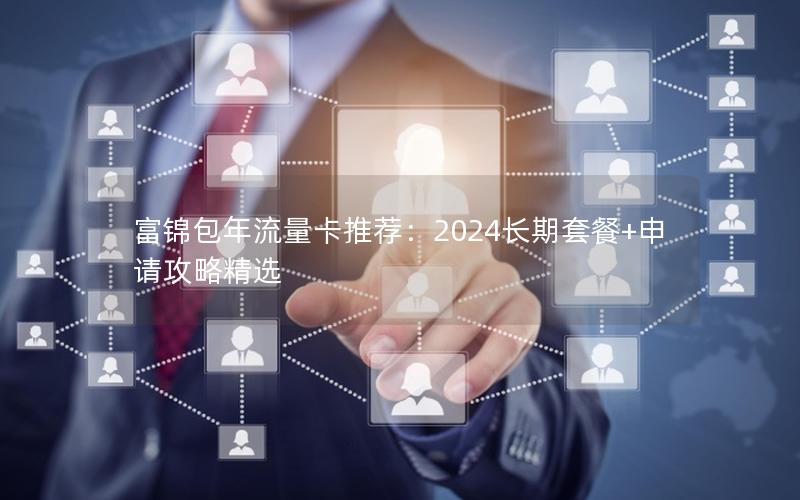 富锦包年流量卡推荐：2024长期套餐+申请攻略精选