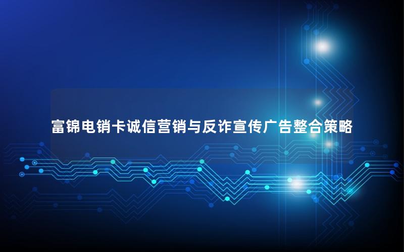 富锦电销卡诚信营销与反诈宣传广告整合策略