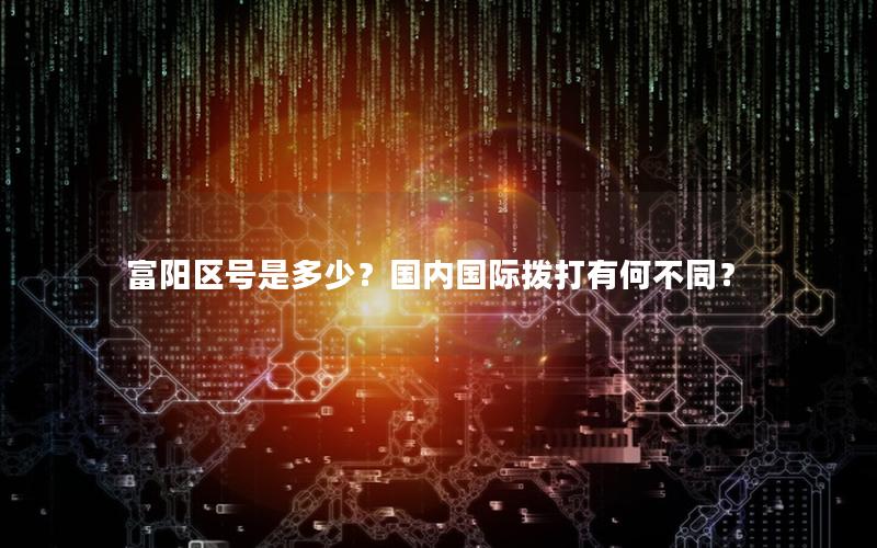 富阳区号是多少？国内国际拨打有何不同？
