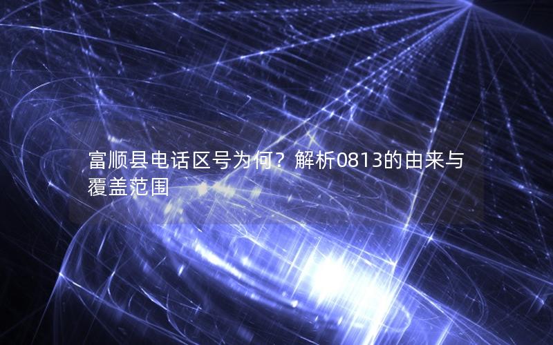 富顺县电话区号为何？解析0813的由来与覆盖范围
