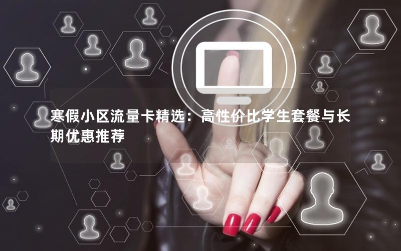 寒假小区流量卡精选：高性价比学生套餐与长期优惠推荐
