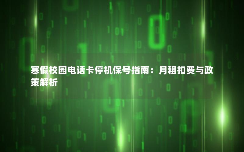 寒假校园电话卡停机保号指南：月租扣费与政策解析