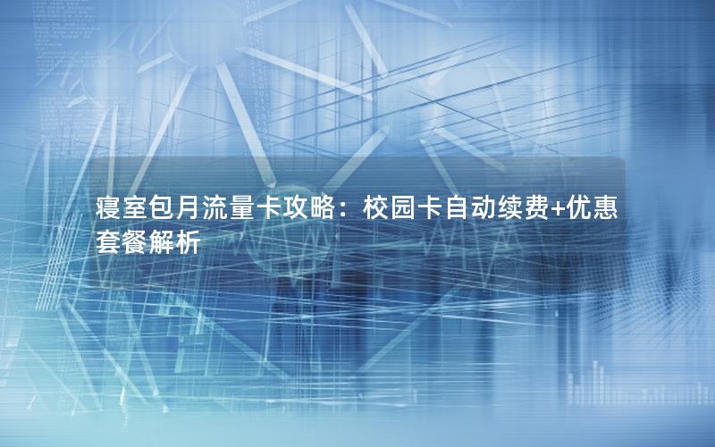 寝室包月流量卡攻略：校园卡自动续费+优惠套餐解析