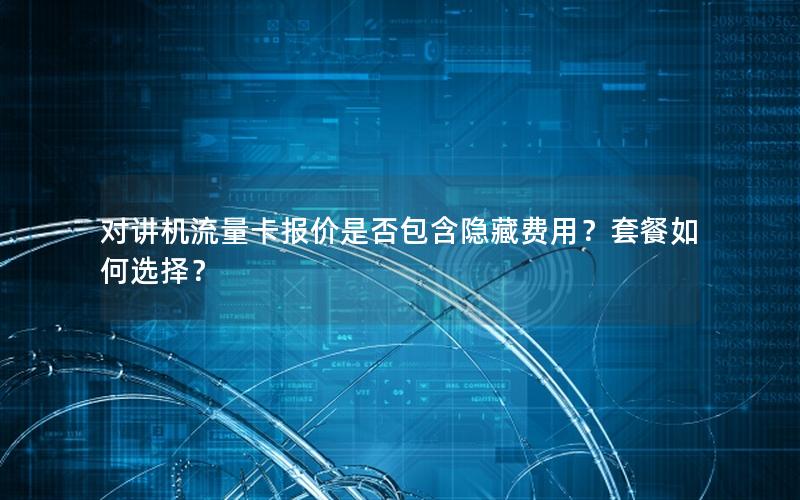 对讲机流量卡报价是否包含隐藏费用？套餐如何选择？