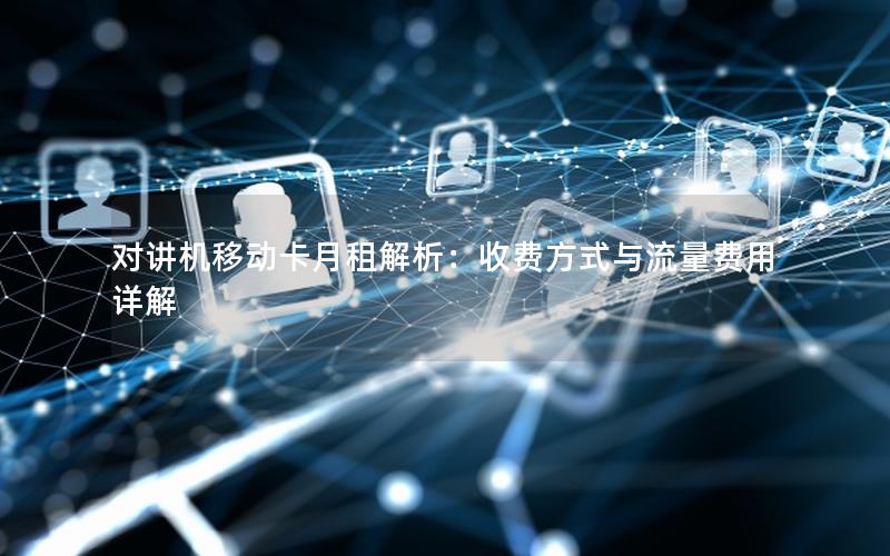 对讲机移动卡月租解析：收费方式与流量费用详解