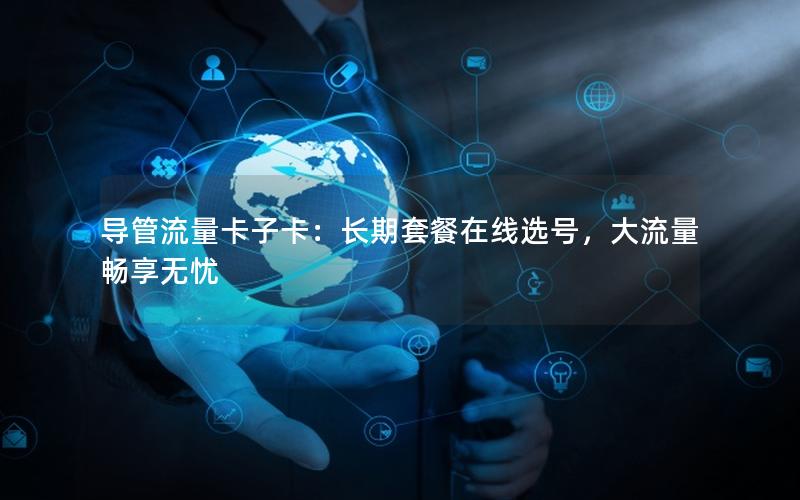 导管流量卡子卡：长期套餐在线选号，大流量畅享无忧