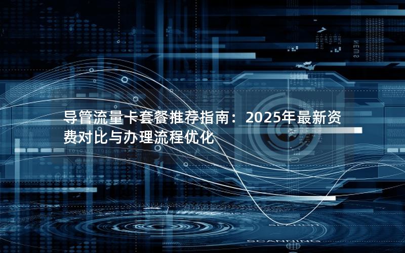 导管流量卡套餐推荐指南：2025年最新资费对比与办理流程优化
