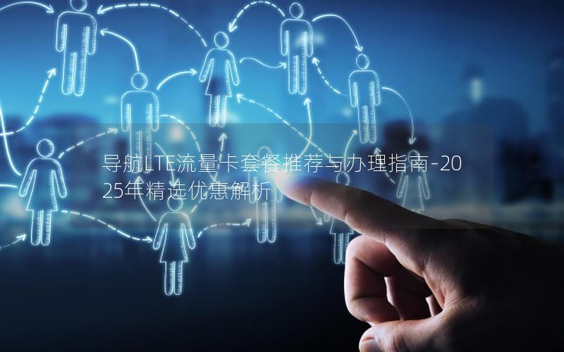 导航LTE流量卡套餐推荐与办理指南-2025年精选优惠解析
