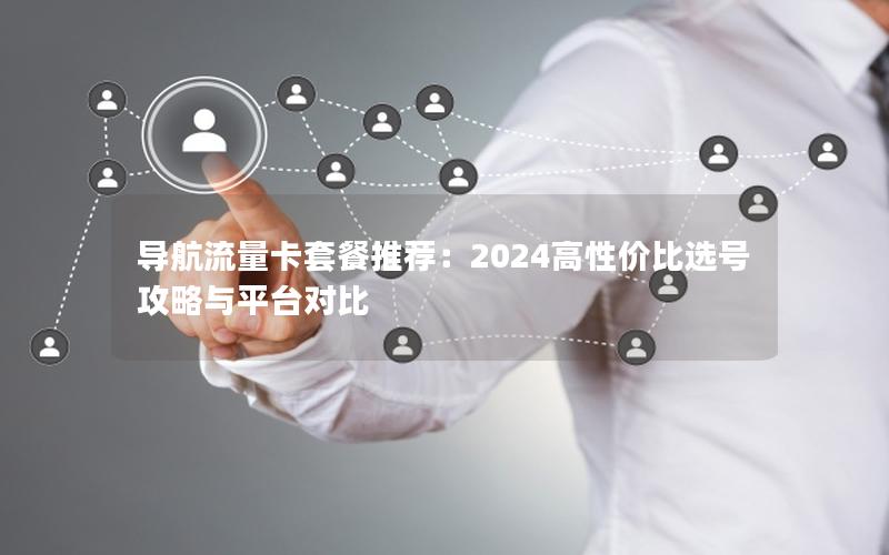导航流量卡套餐推荐：2024高性价比选号攻略与平台对比