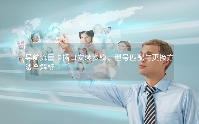 导航流量卡插口安装步骤、型号匹配与更换方法全解析