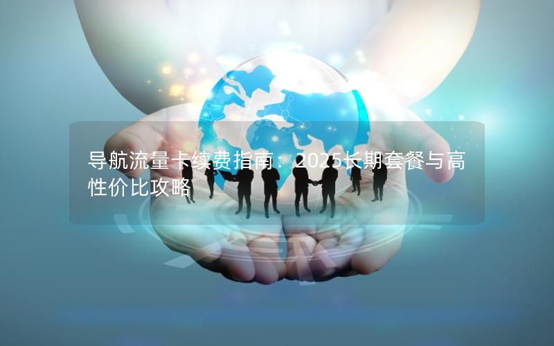 导航流量卡续费指南：2025长期套餐与高性价比攻略