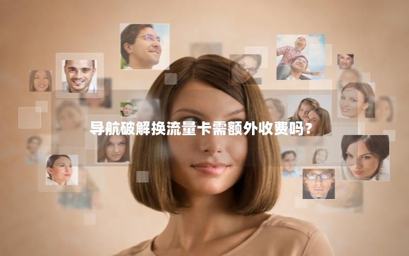 导航破解换流量卡需额外收费吗？