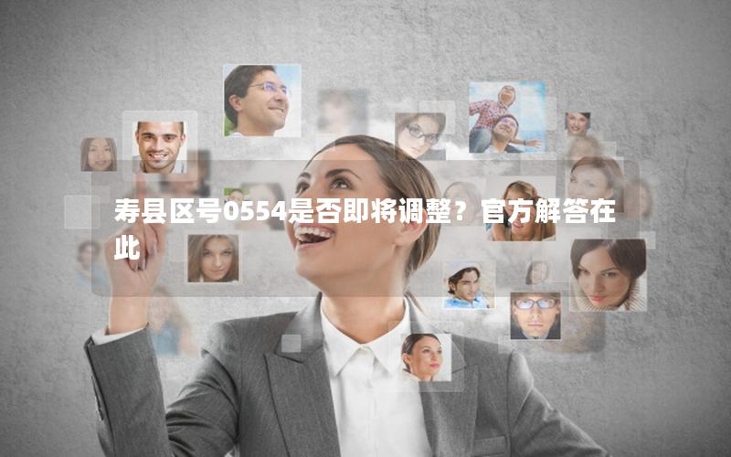 寿县区号0554是否即将调整？官方解答在此